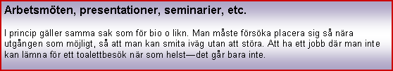 Textruta: Arbetsmten, presentationer, seminarier, etc.I princip gller samma sak som fr bio o likn. Man mste frska placera sig s nra utgngen som mjligt, s att man kan smita ivg utan att stra. Att ha ett jobb dr man inte kan lmna fr ett toalettbesk nr som helstdet gr bara inte. 